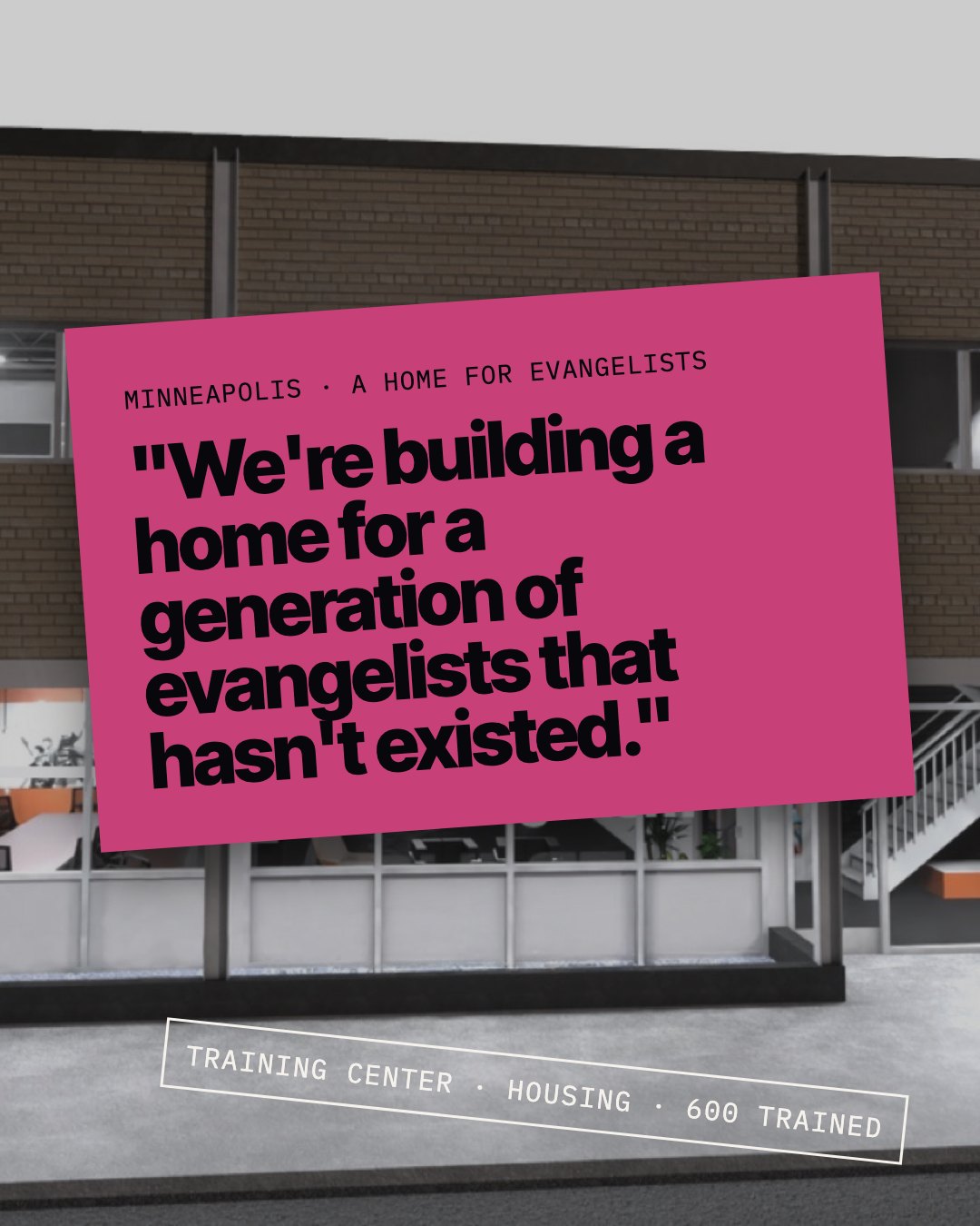 Pink card over a building render, Minneapolis: we're building a home for a generation of evangelists that hasn't existed. Training center, housing, 600 trained.